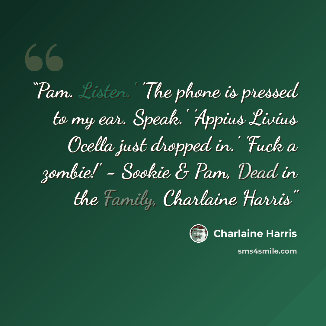 “Pam. Listen.' 'The phone is pressed to my ear. Speak.' 'Appius Livius Ocella just dropped in.' 'Fuck a zombie!' - Sookie & Pam, Dead in the Family, Charlaine Harris” quote by Charlaine Harris