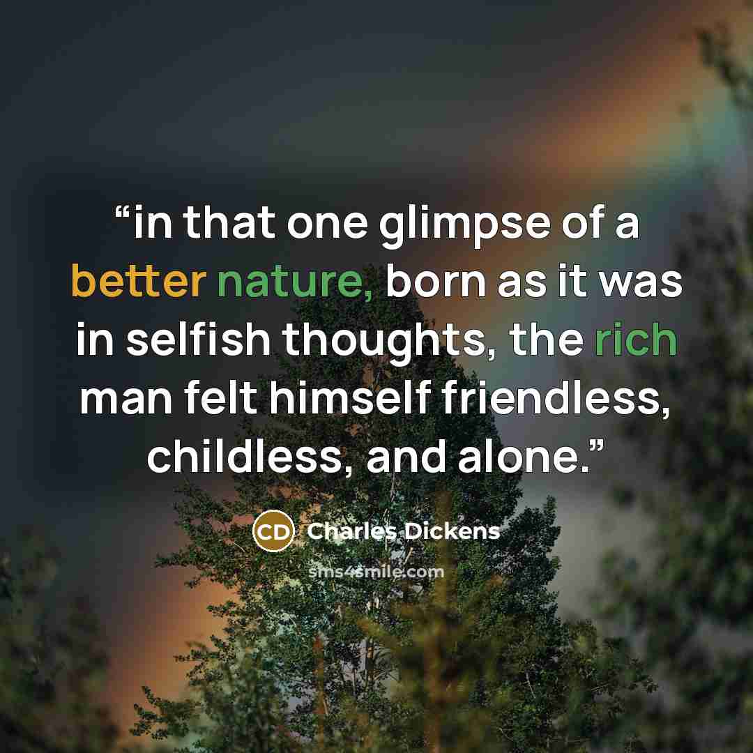 “in that one glimpse of a better nature, born as it was in selfish thoughts, the rich man felt himself friendless, childless, and alone.” quote by Charles Dickens