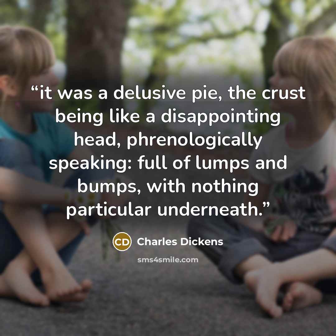 “it was a delusive pie, the crust being like a disappointing head, phrenologically speaking: full of lumps and bumps, with nothing particular underneath.” quote by Charles Dickens