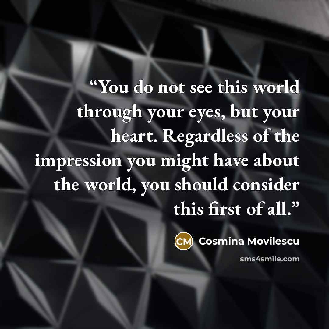 “You do not see this world through your eyes, but your heart. Regardless of the impression you might have about the world, you should consider this first of all.” quote by Cosmina Movilescu