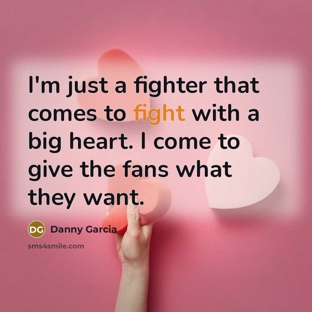 “I'm just a fighter that comes to fight with a big heart. I come to give the fans what they want.” quote by Danny Garcia