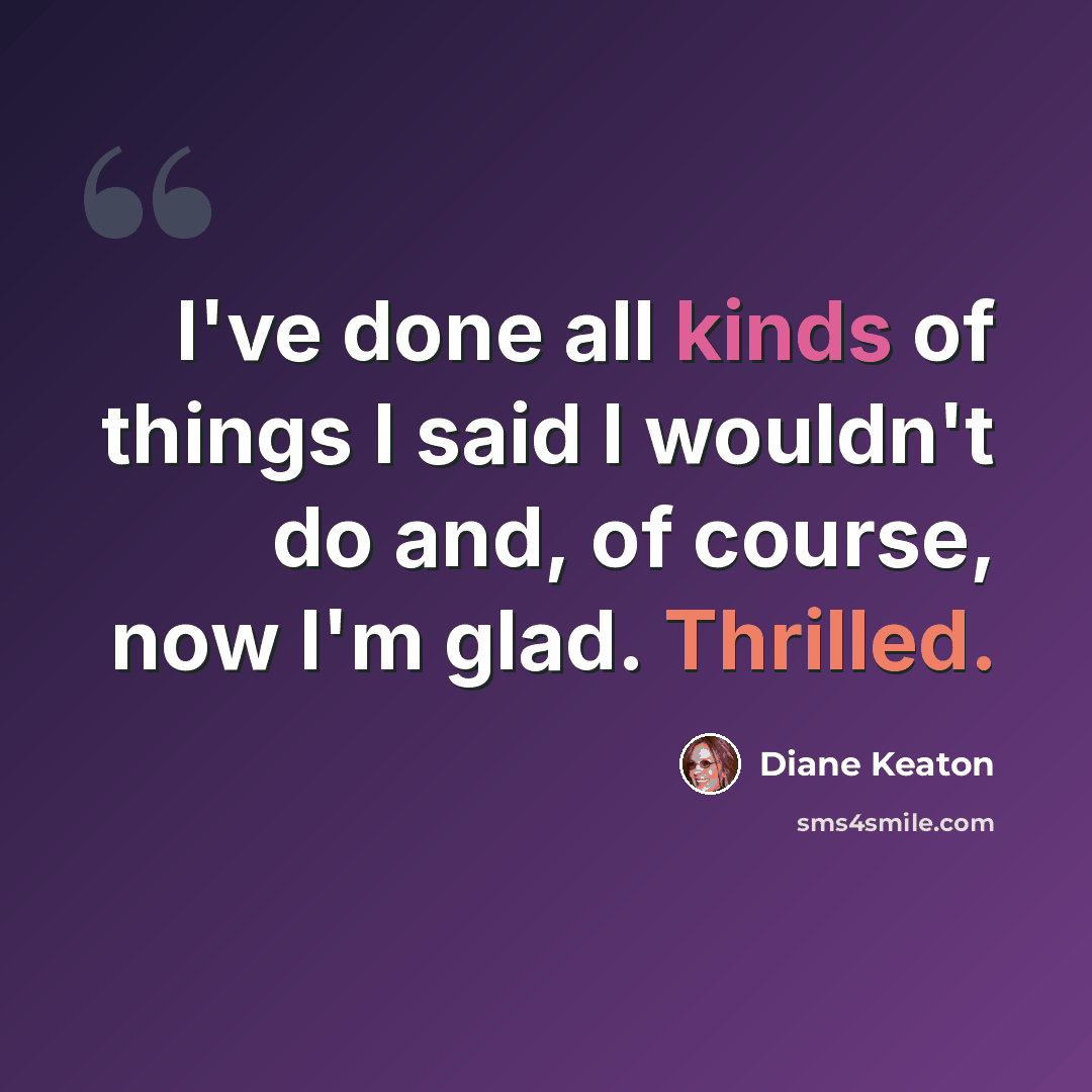 “I've done all kinds of things I said I wouldn't do and, of course, now I'm glad. Thrilled.” quote by Diane Keaton