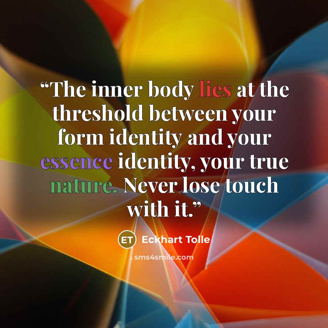 “The inner body lies at the threshold between your form identity and your essence identity, your true nature. Never lose touch with it.” quote by Eckhart Tolle