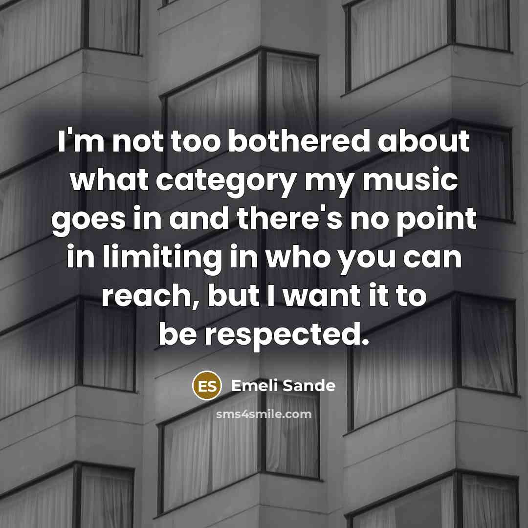 “I'm not too bothered about what category my music goes in and there's no point in limiting in who you can reach, but I want it to be respected.” quote by Emeli Sande