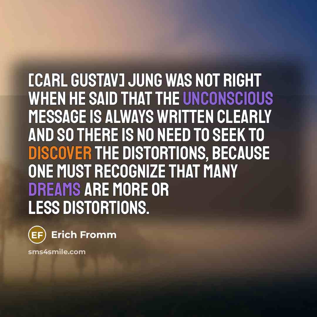 “[Carl Gustav] Jung was not right when he said that the unconscious message is always written clearly and so there is no need to seek to discover the distortions, because one must recognize that many dreams are more or less distortions.” quote by Erich Fromm