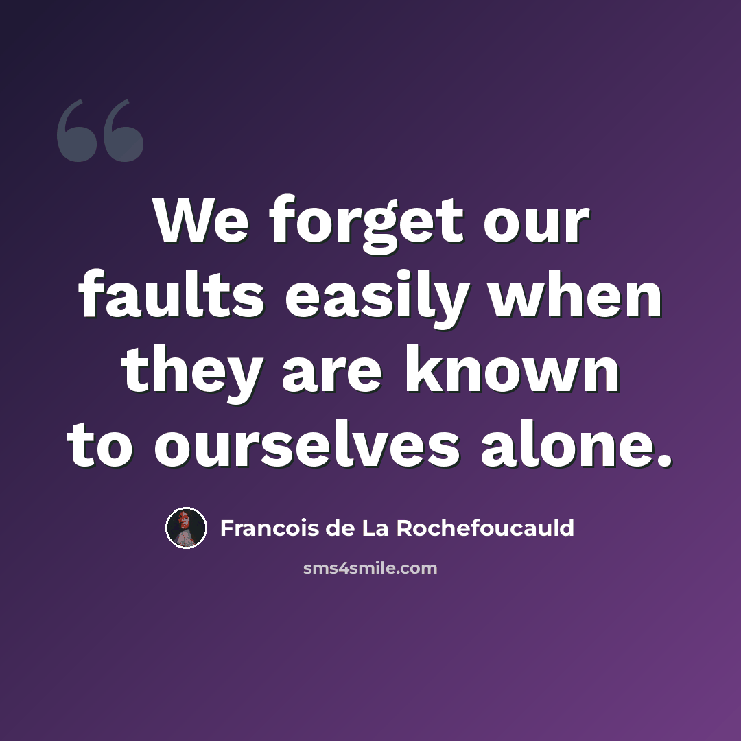 “We forget our faults easily when they are known to ourselves alone.” quote by Francois de La Rochefoucauld