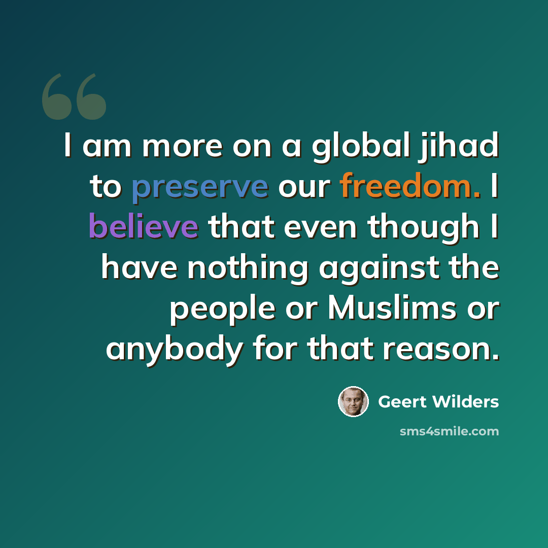 “I am more on a global jihad to preserve our freedom. I believe that even though I have nothing against the people or Muslims or anybody for that reason.” quote by Geert Wilders