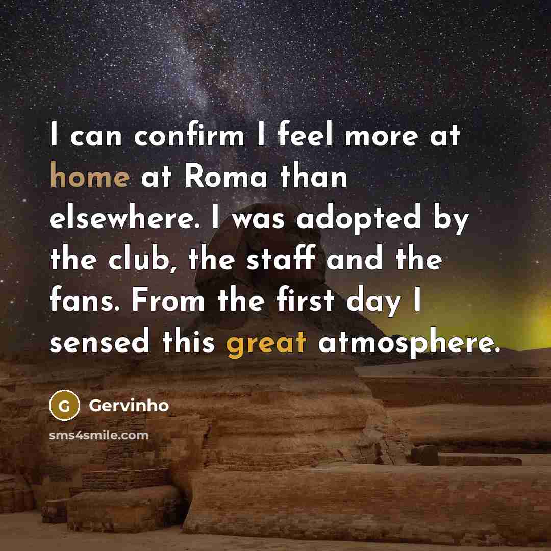 “I can confirm I feel more at home at Roma than elsewhere. I was adopted by the club, the staff and the fans. From the first day I sensed this great atmosphere.” quote by Gervinho