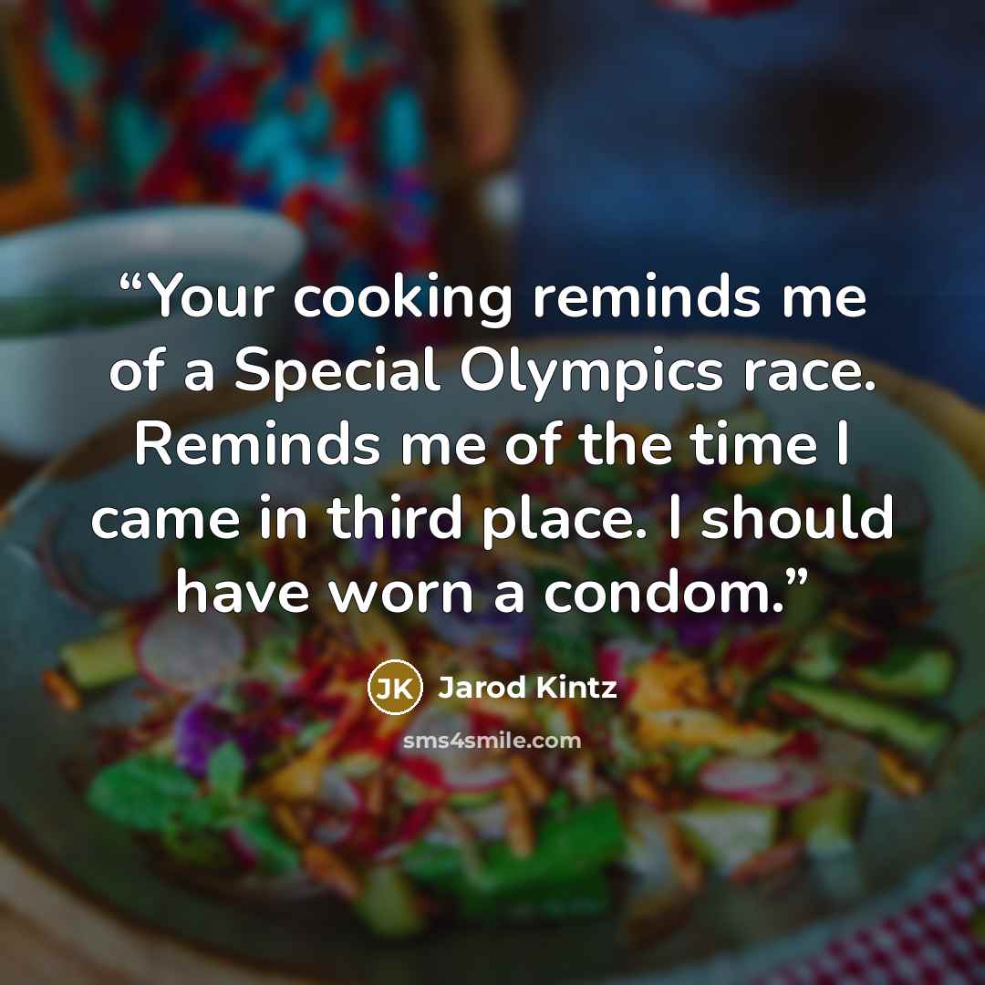“Your cooking reminds me of a Special Olympics race. Reminds me of the time I came in third place. I should have worn a condom.” quote by Jarod Kintz