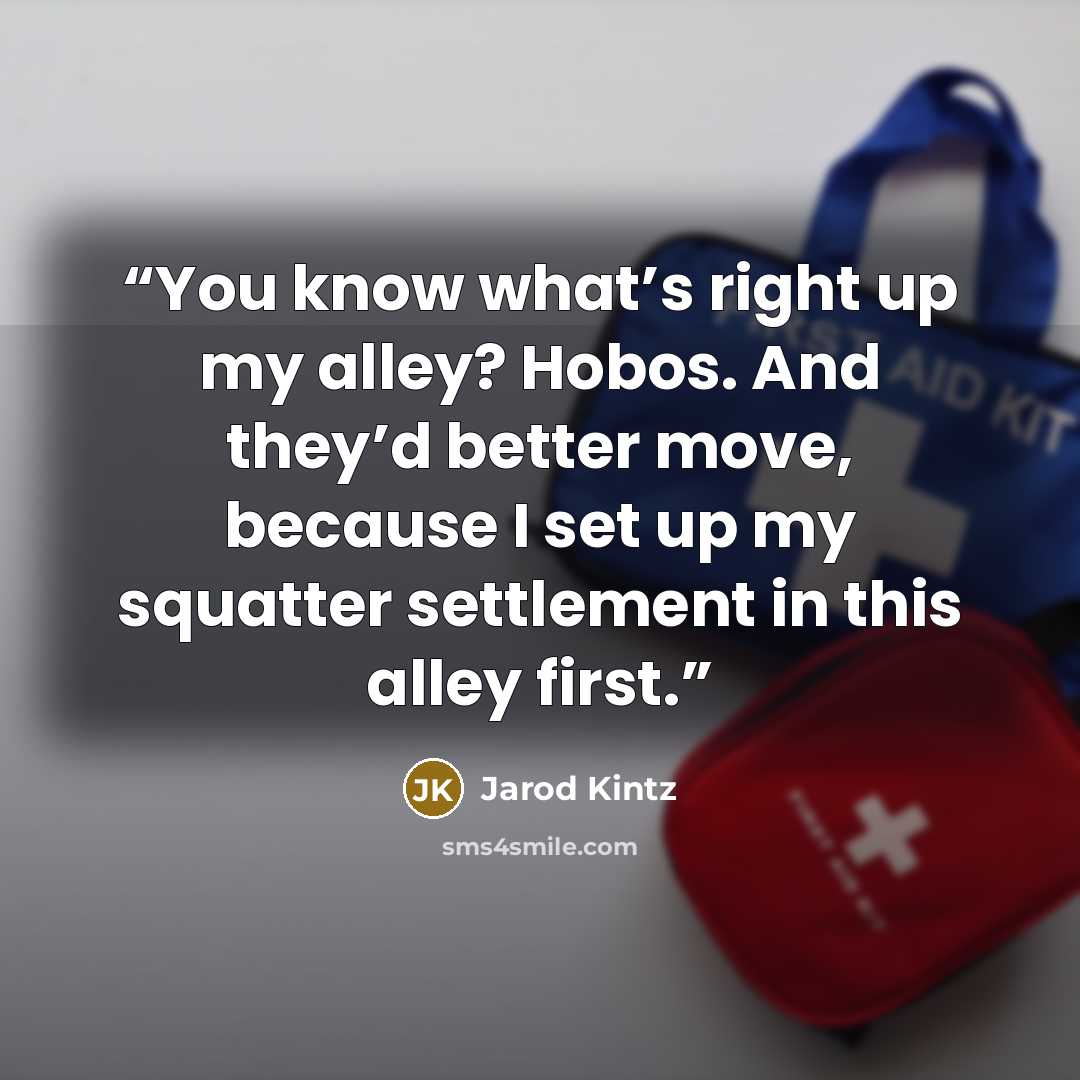 “You know what’s right up my alley? Hobos. And they’d better move, because I set up my squatter settlement in this alley first.” quote by Jarod Kintz