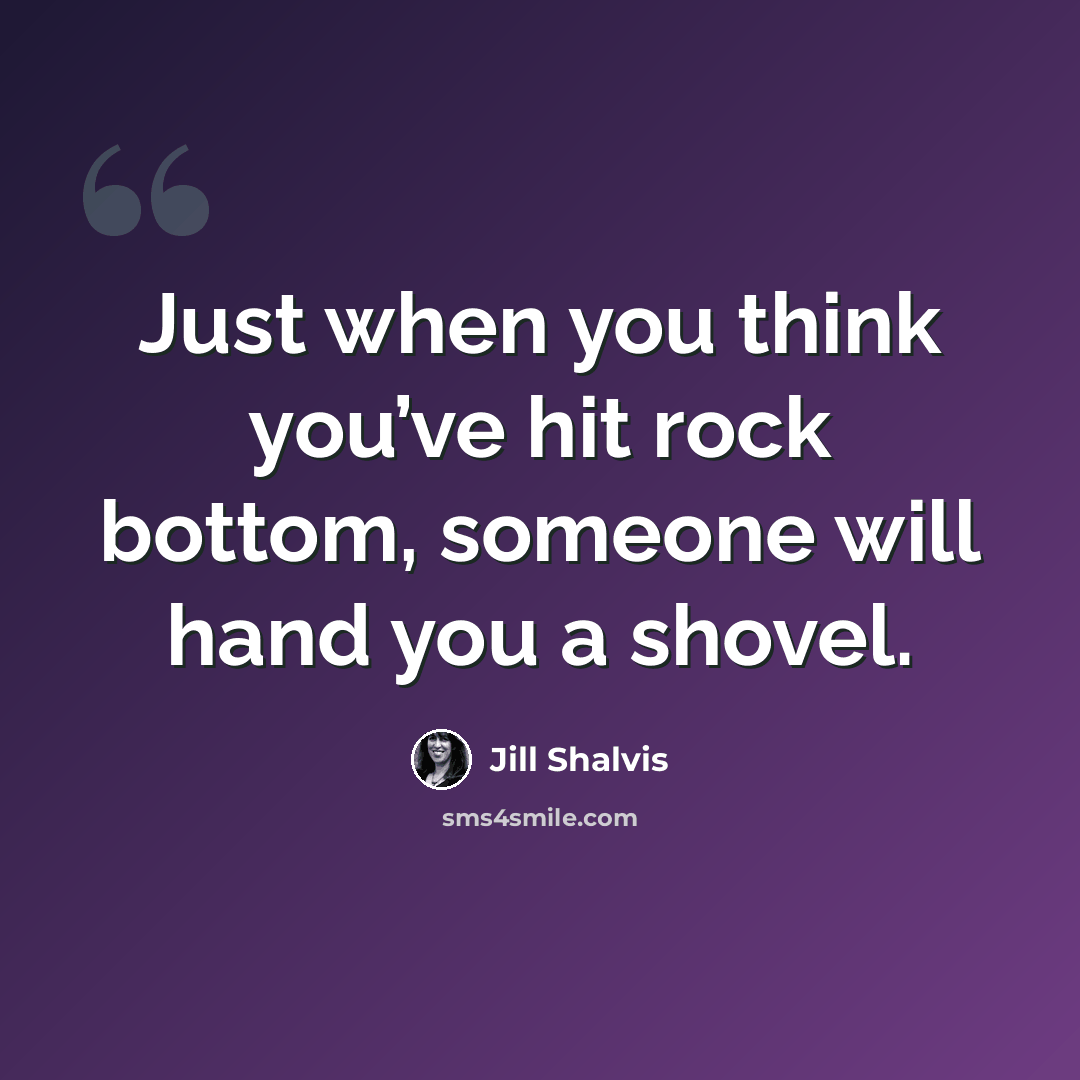 “Just when you think you’ve hit rock bottom, someone will hand you a shovel.” quote by Jill Shalvis