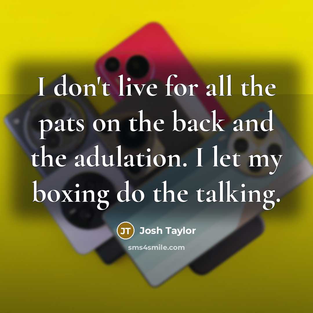 “I don't live for all the pats on the back and the adulation. I let my boxing do the talking.” quote by Josh Taylor