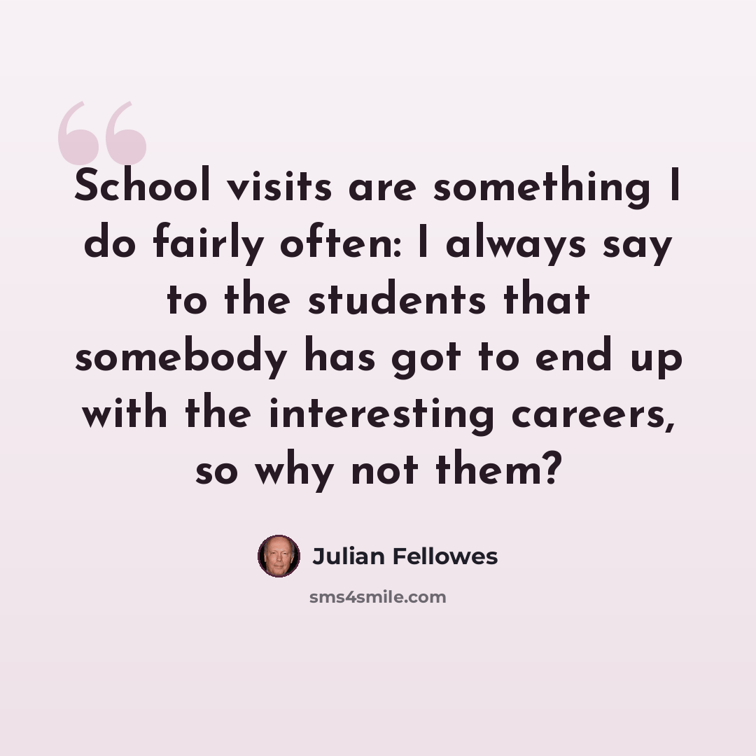 “School visits are something I do fairly often: I always say to the students that somebody has got to end up with the interesting careers, so why not them?” quote by Julian Fellowes