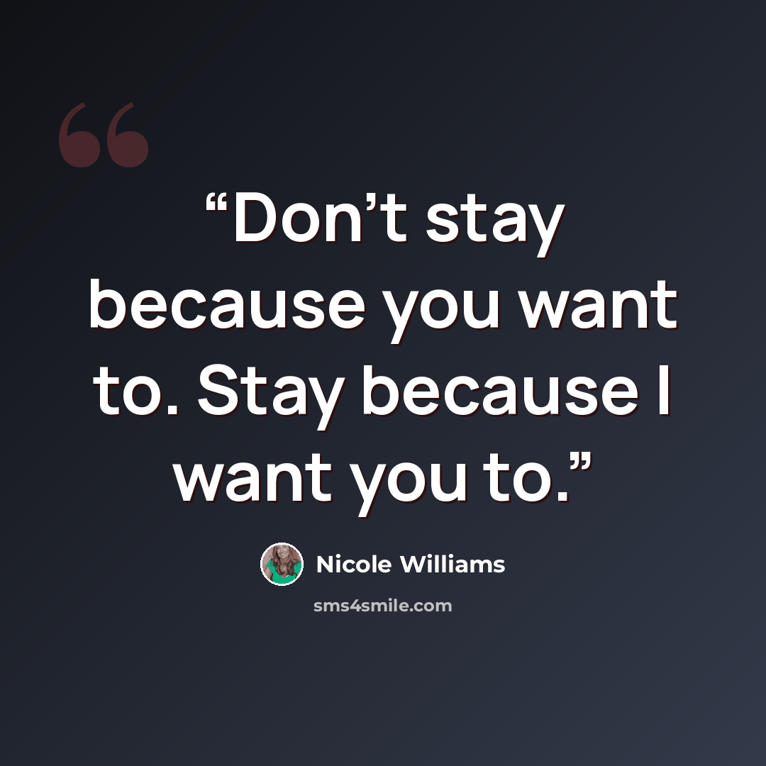 “Don't stay because you want to. Stay because I want you to.” quote by Nicole Williams