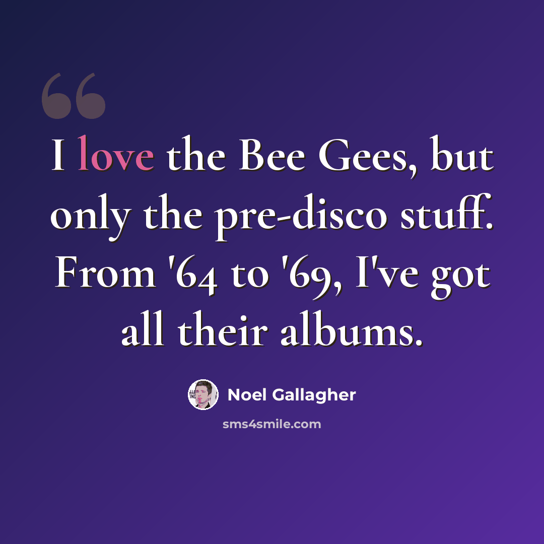 “I love the Bee Gees, but only the pre-disco stuff. From '64 to '69, I've got all their albums.” quote by Noel Gallagher