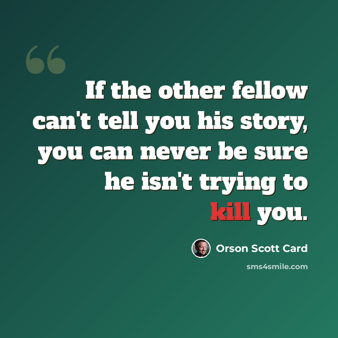 “If the other fellow can't tell you his story, you can never be sure he isn't trying to kill you.” quote by Orson Scott Card