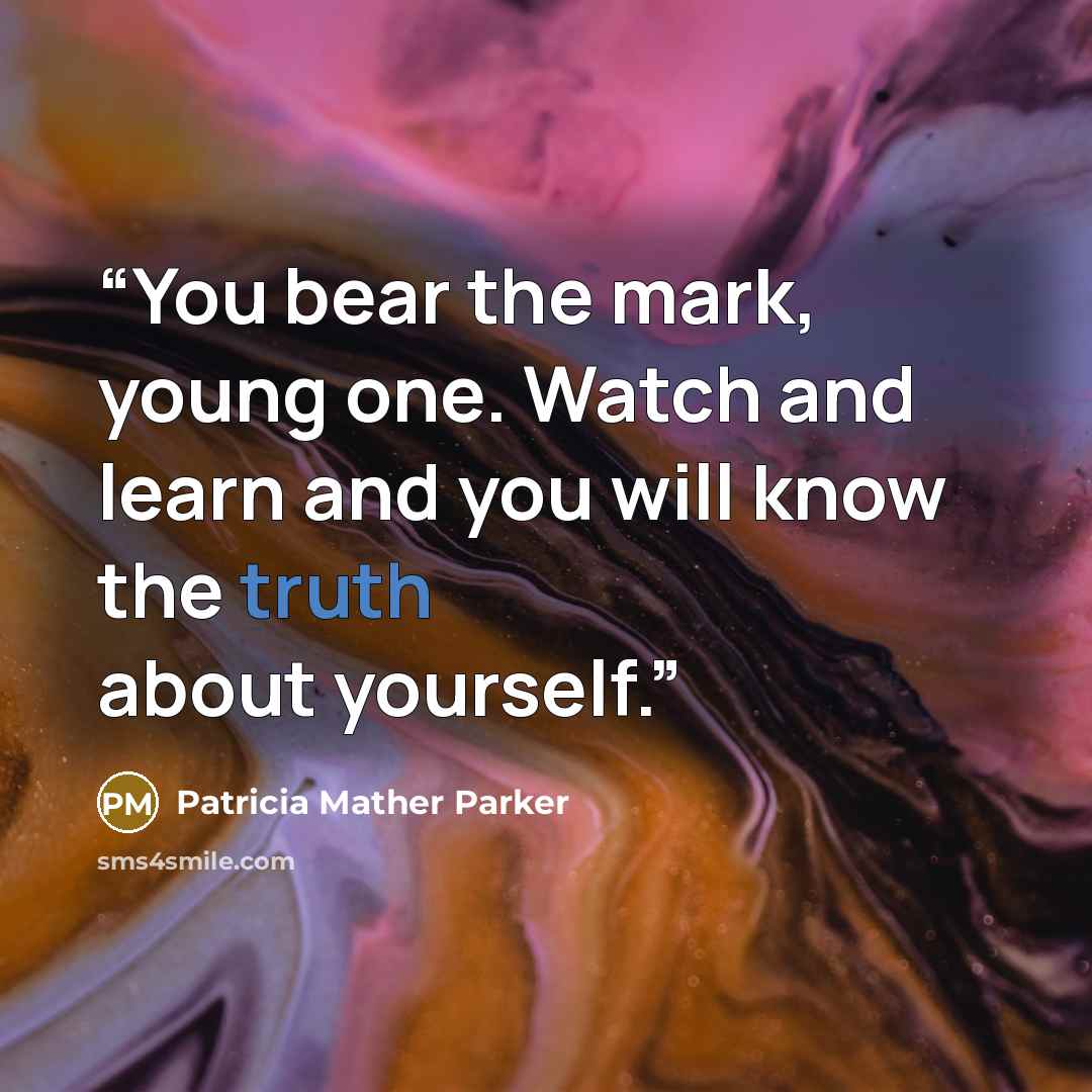 “You bear the mark, young one. Watch and learn and you will know the truth about yourself.” quote by Patricia Mather Parker