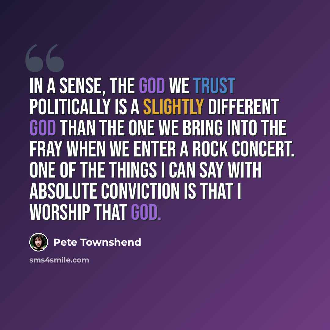 “In a sense, the god we trust politically is a slightly different god than the one we bring into the fray when we enter a rock concert. One of the things I can say with absolute conviction is that I worship that god.” quote by Pete Townshend