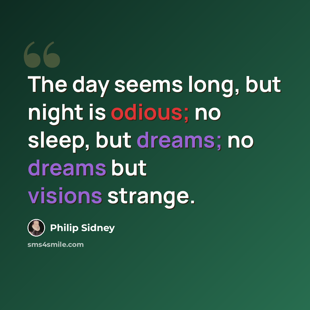 “The day seems long, but night is odious; no sleep, but dreams; no dreams but visions strange.” quote by Philip Sidney