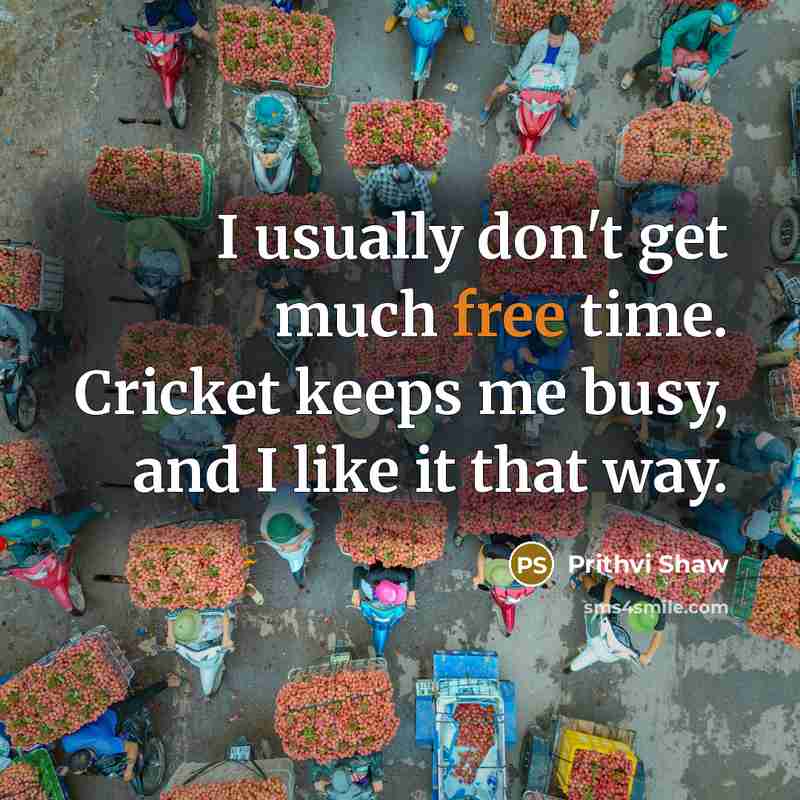 “I usually don't get much free time. Cricket keeps me busy, and I like it that way.” quote by Prithvi Shaw