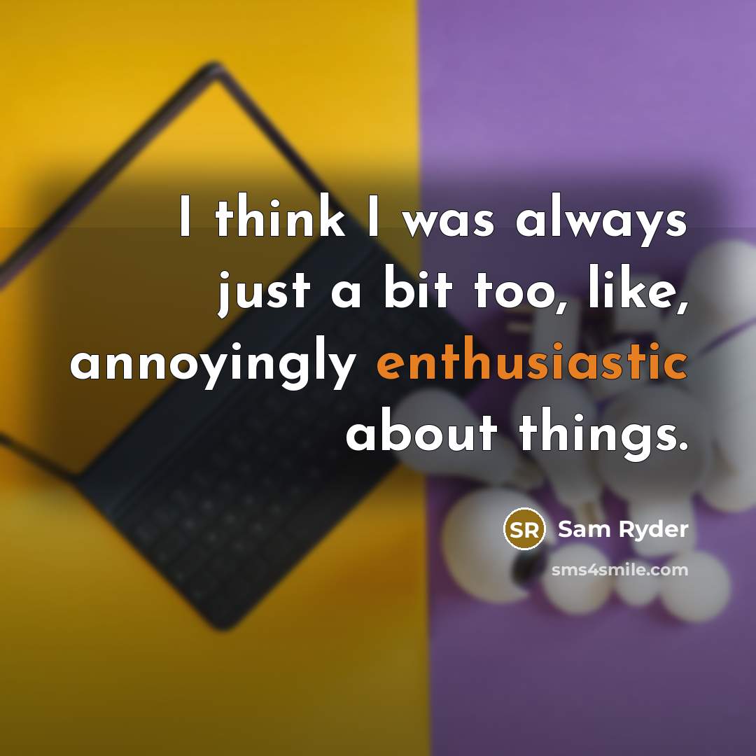 “I think I was always just a bit too, like, annoyingly enthusiastic about things.” quote by Sam Ryder