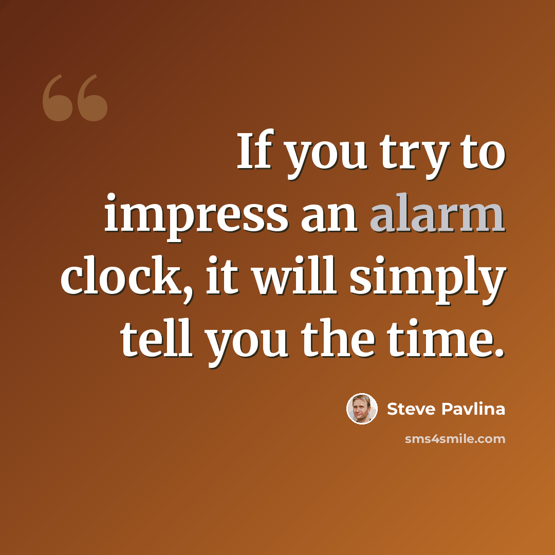 “If you try to impress an alarm clock, it will simply tell you the time.” quote by Steve Pavlina
