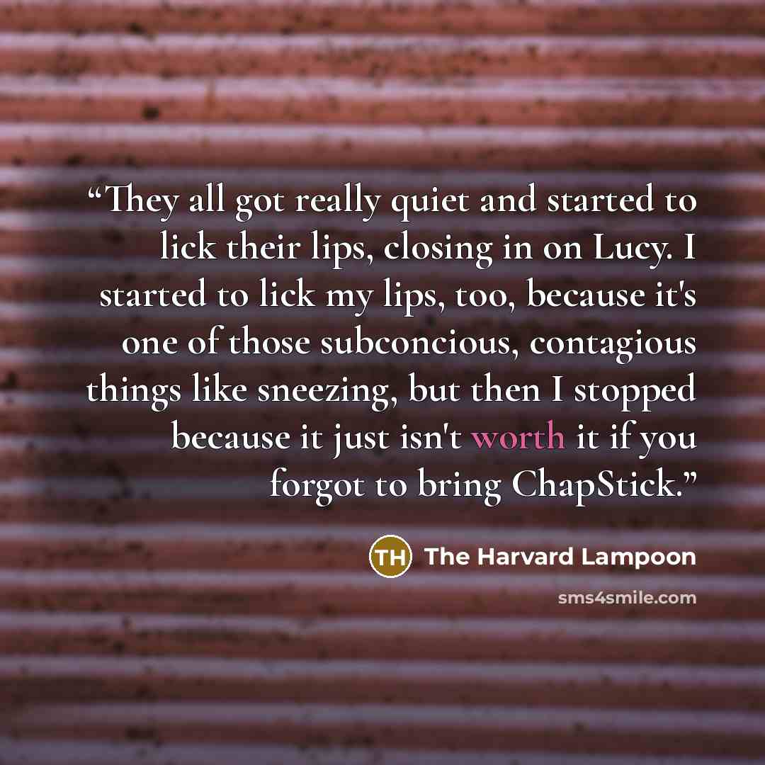 “They all got really quiet and started to lick their lips, closing in on Lucy. I started to lick my lips, too, because it's one of those subconcious, contagious things like sneezing, but then I stopped because it just isn't worth it if you forgot to bring ChapStick.” quote by The Harvard Lampoon
