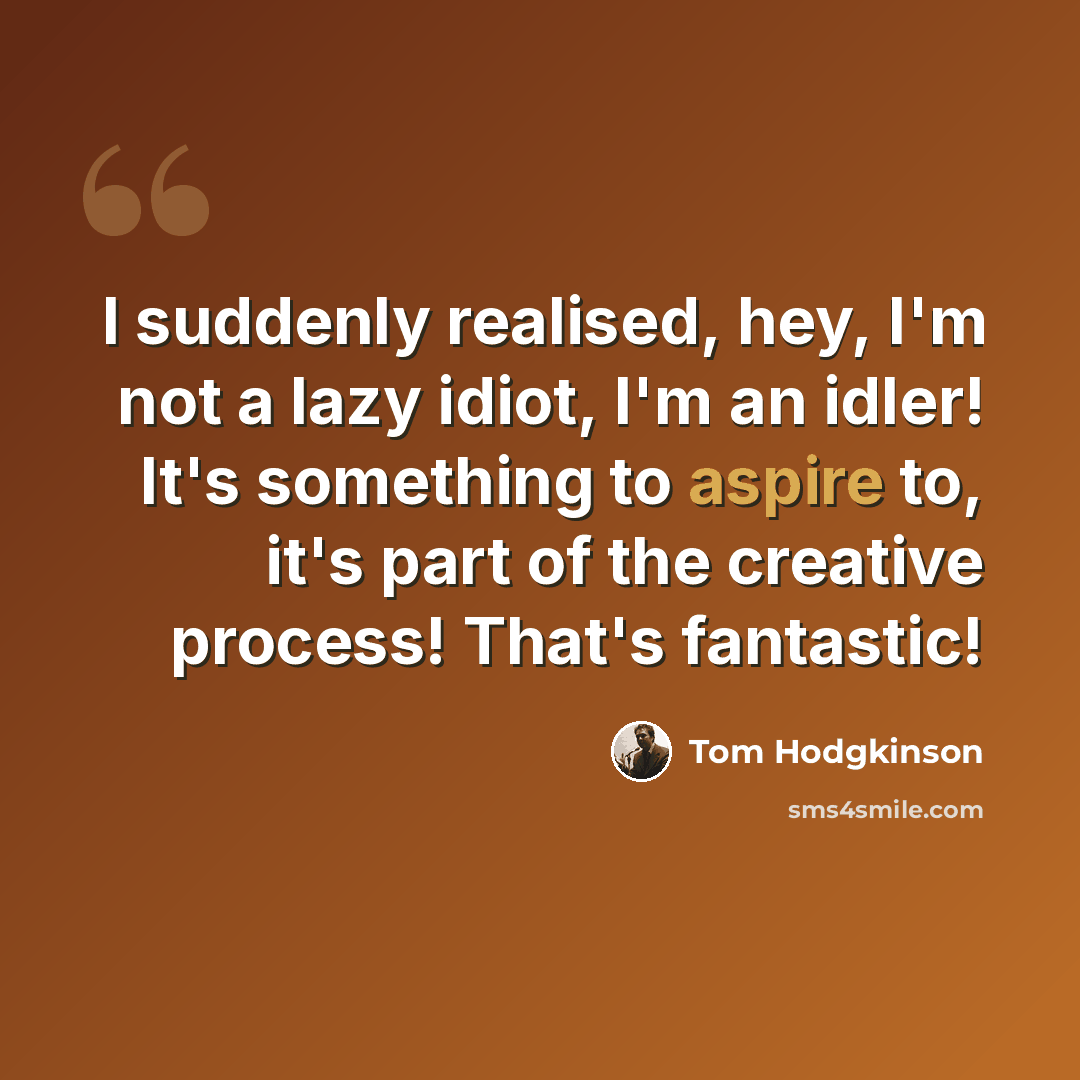 “I suddenly realised, hey, I'm not a lazy idiot, I'm an idler! It's something to aspire to, it's part of the creative process! That's fantastic!” quote by Tom Hodgkinson