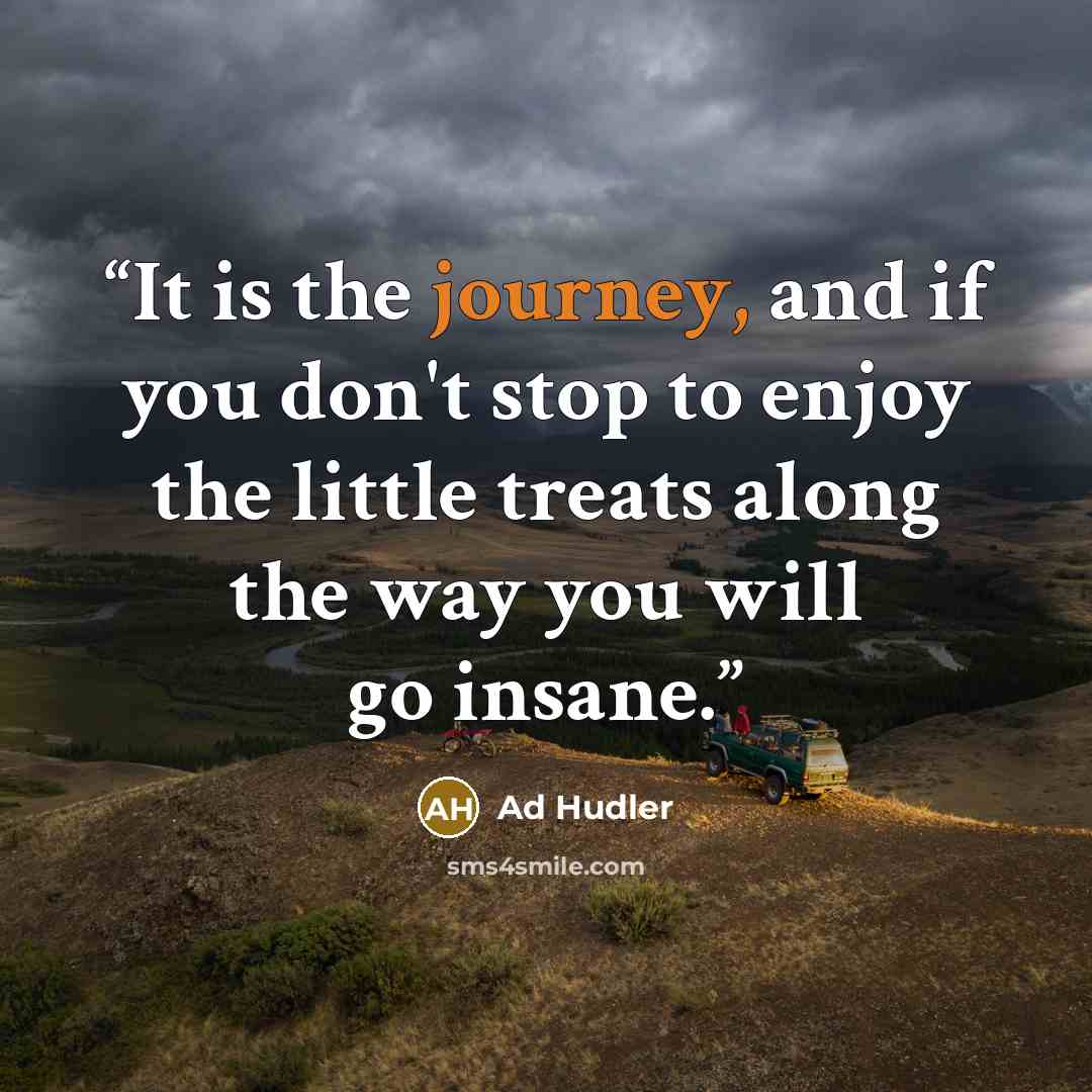 “It is the journey, and if you don't stop to enjoy the little treats along the way you will go insane.” quote by Ad Hudler