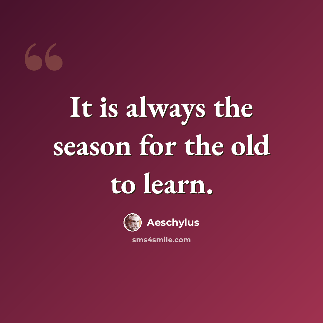 “It is always the season for the old to learn.” quote by Aeschylus