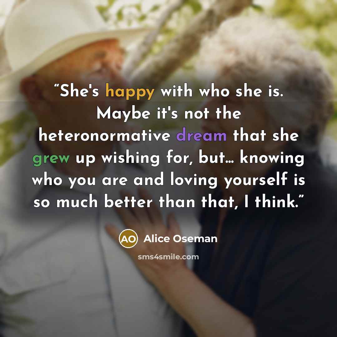 “She's happy with who she is. Maybe it's not the heteronormative dream that she grew up wishing for, but... knowing who you are and loving yourself is so much better than that, I think.” quote by Alice Oseman