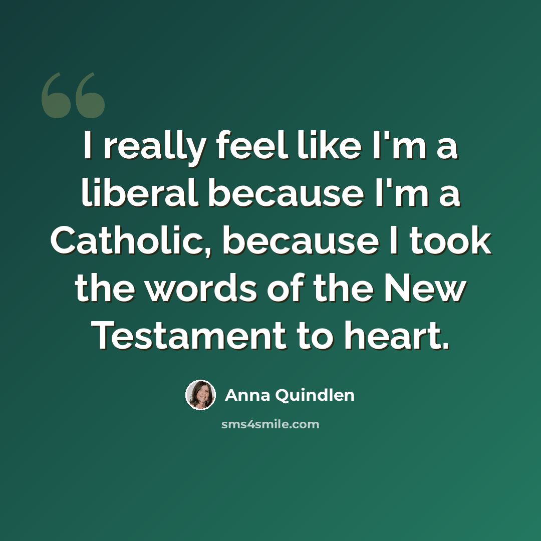 “I really feel like I'm a liberal because I'm a Catholic, because I took the words of the New Testament to heart.” quote by Anna Quindlen