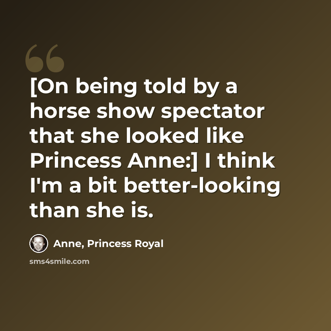 “[On being told by a horse show spectator that she looked like Princess Anne:] I think I'm a bit better-looking than she is.” quote by Anne, Princess Royal