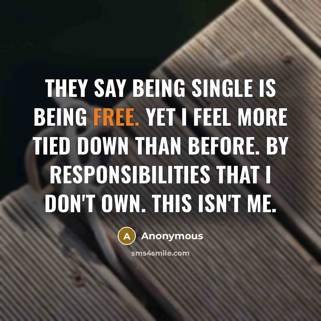 “They say being single is being free. Yet I feel more tied down than before. By responsibilities that I don't own. This isn't me.” quote by Anonymous