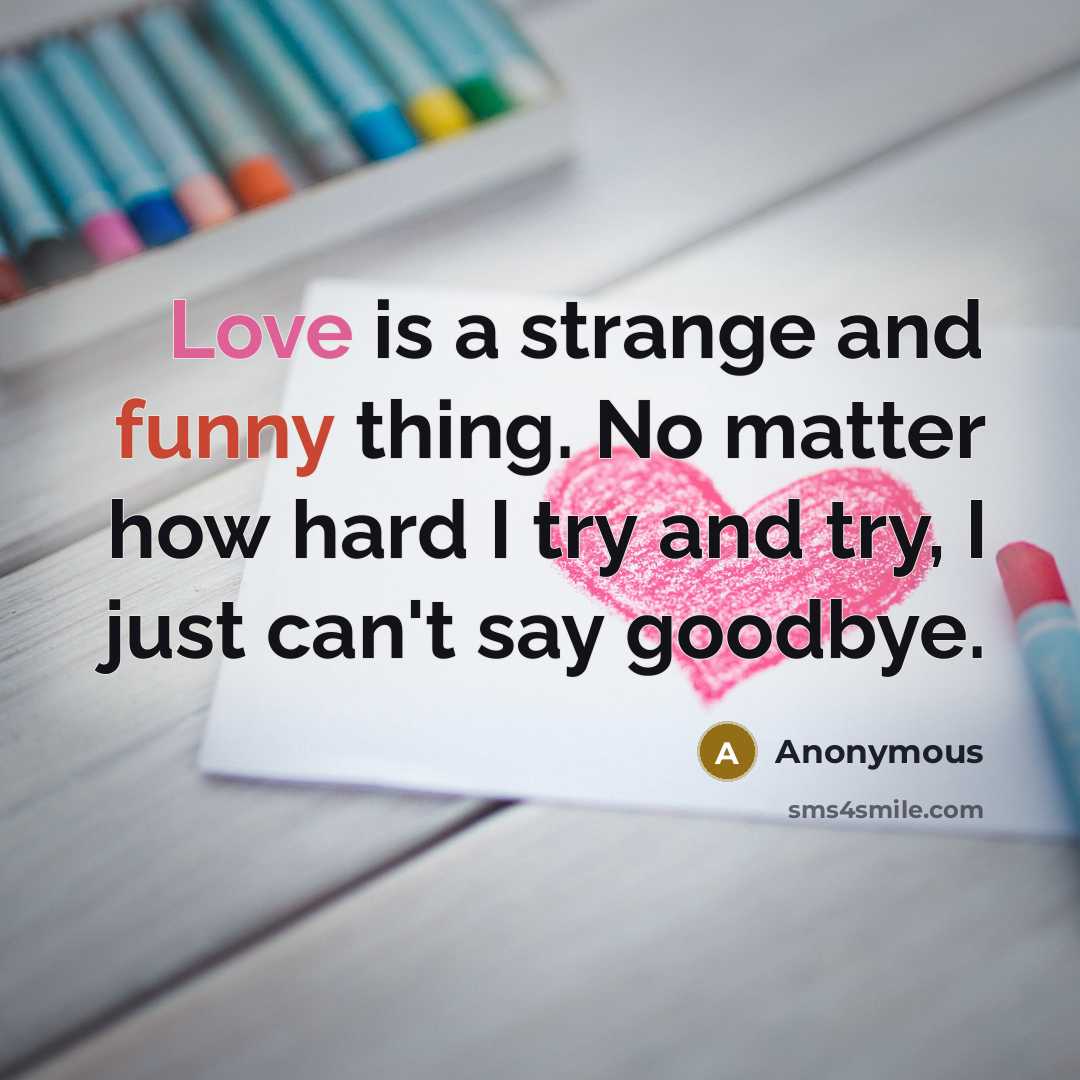 “Love is a strange and funny thing. No matter how hard I try and try, I just can't say goodbye.” quote by Anonymous