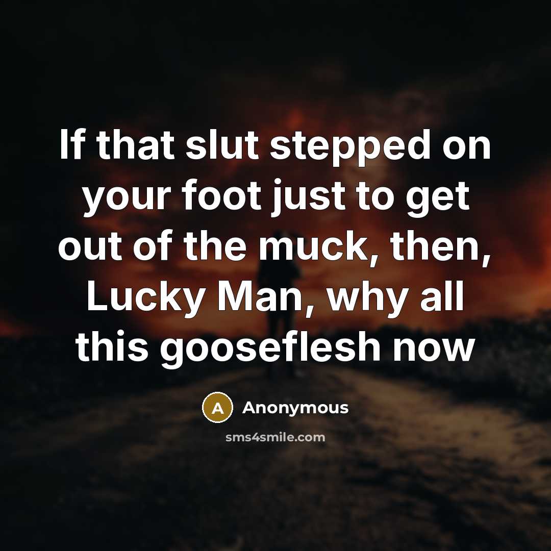 “If that slut stepped on your foot just to get out of the muck, then, Lucky Man, why all this gooseflesh now” quote by Anonymous