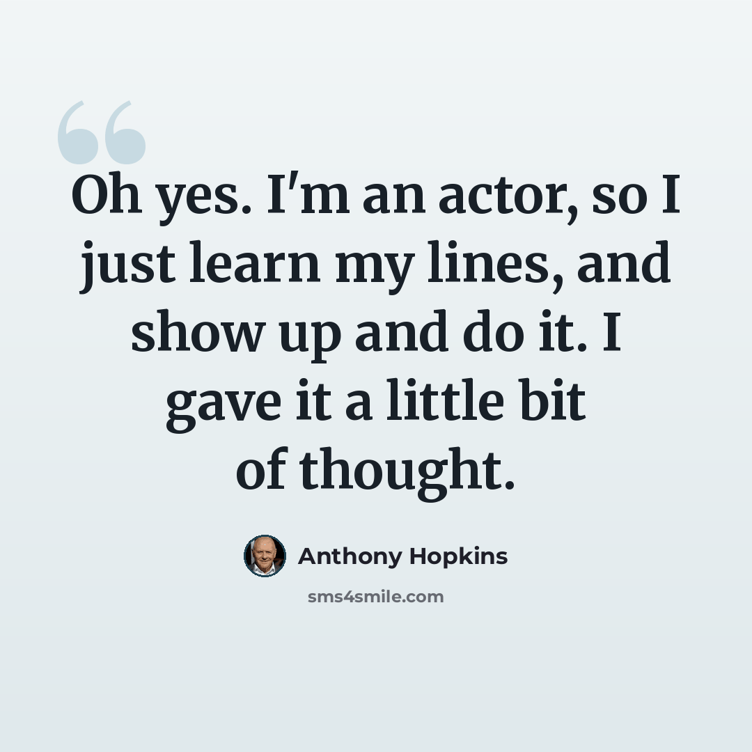 “Oh yes. I'm an actor, so I just learn my lines, and show up and do it. I gave it a little bit of thought.” quote by Anthony Hopkins