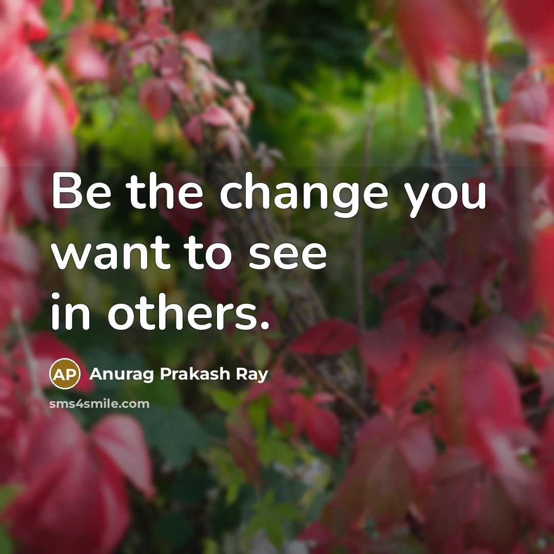 “Be the change you want to see in others.” quote by Anurag Prakash Ray