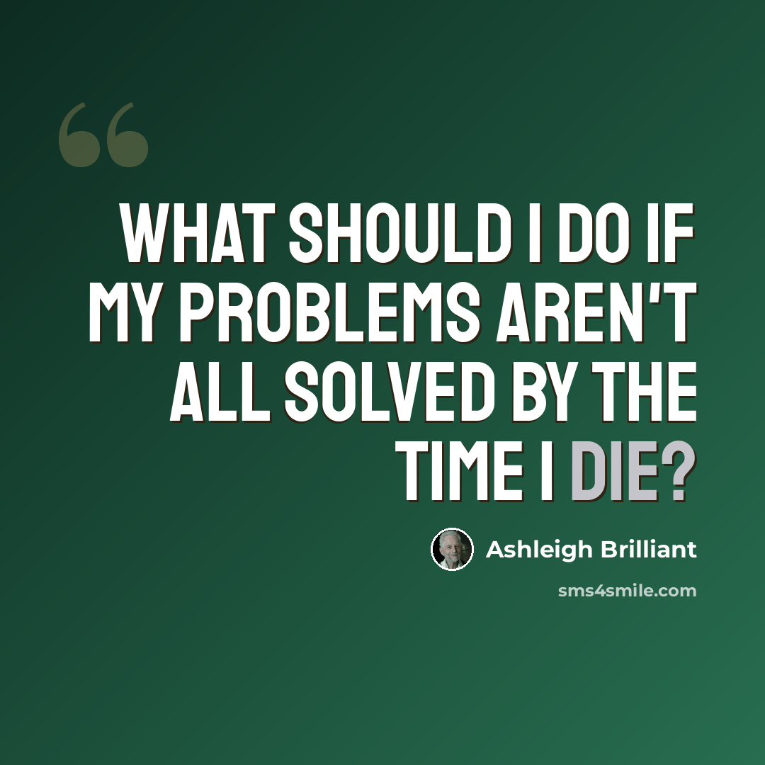 “What should I do if my problems aren't all solved by the time I die?” quote by Ashleigh Brilliant