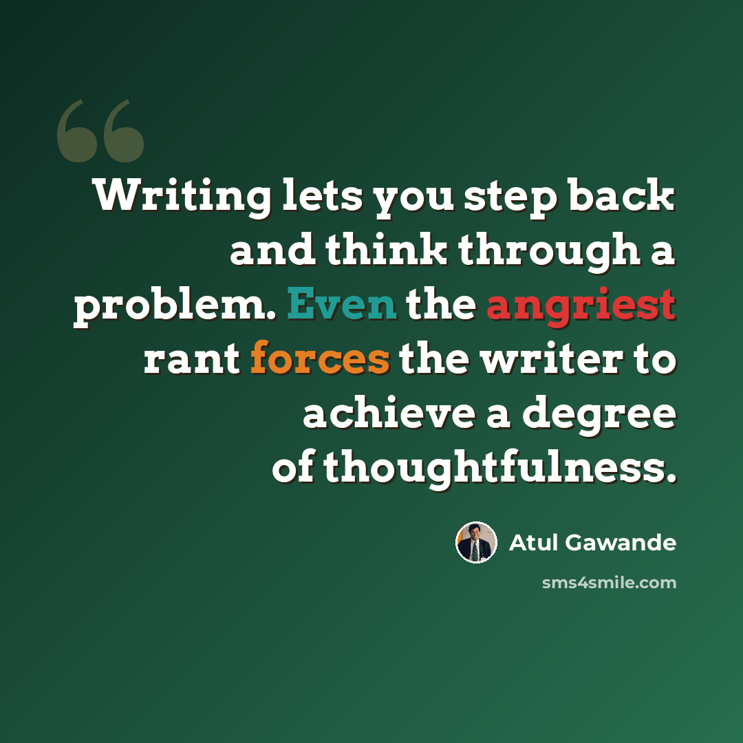 “Writing lets you step back and think through a problem. Even the angriest rant forces the writer to achieve a degree of thoughtfulness.” quote by Atul Gawande
