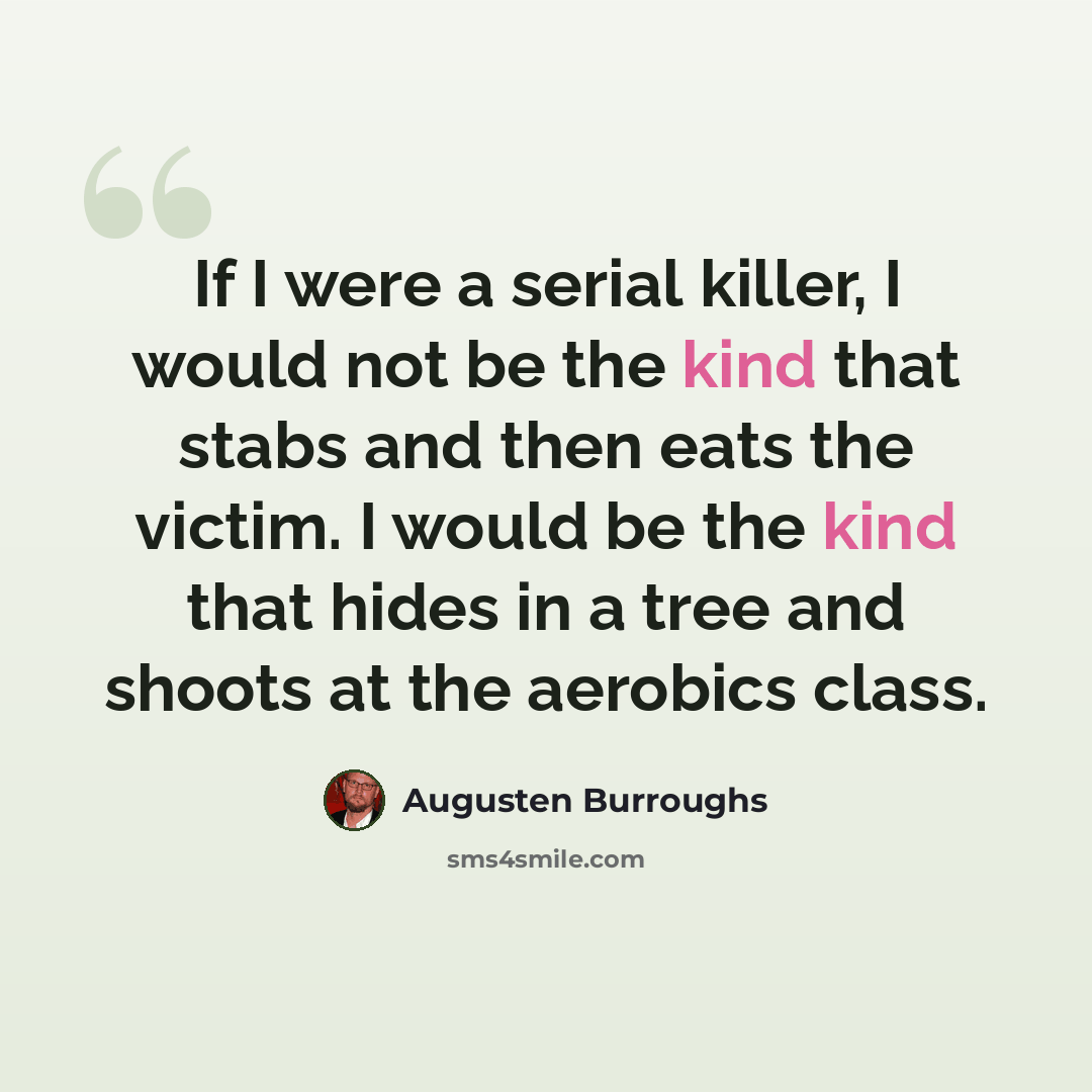 “If I were a serial killer, I would not be the kind that stabs and then eats the victim. I would be the kind that hides in a tree and shoots at the aerobics class.” quote by Augusten Burroughs
