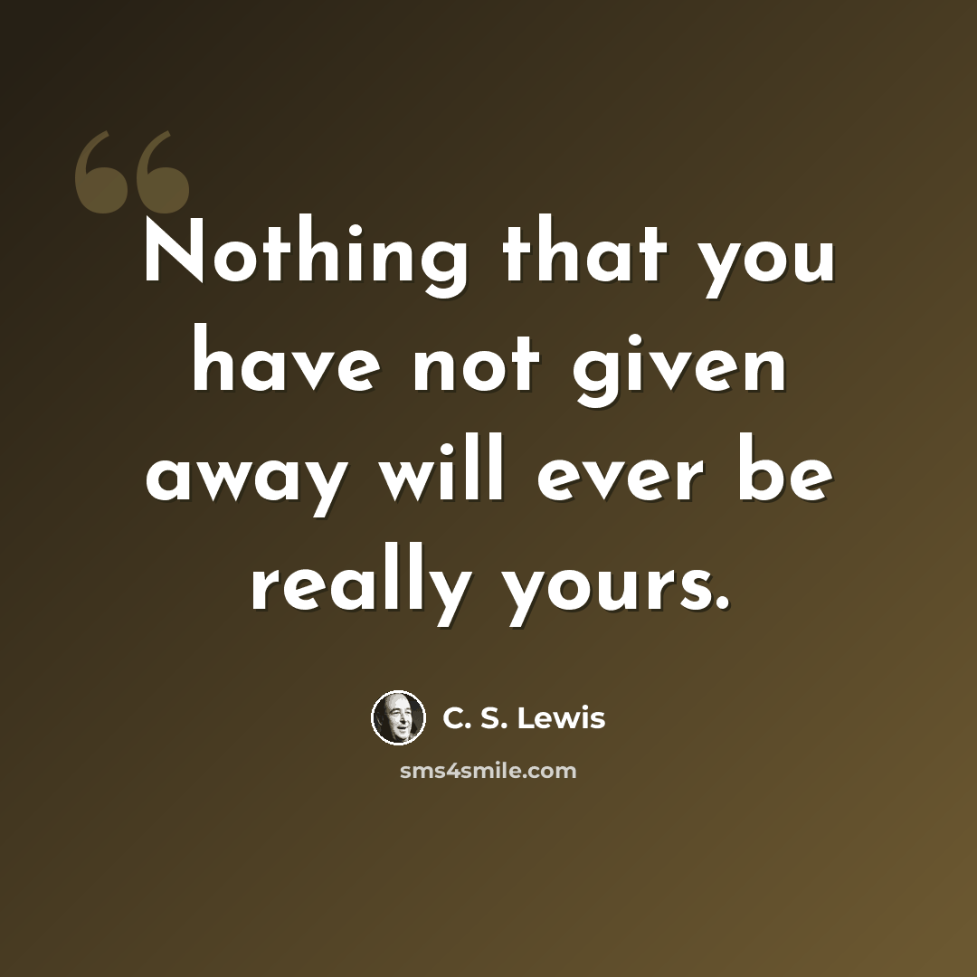 “Nothing that you have not given away will ever be really yours.” quote by C. S. Lewis