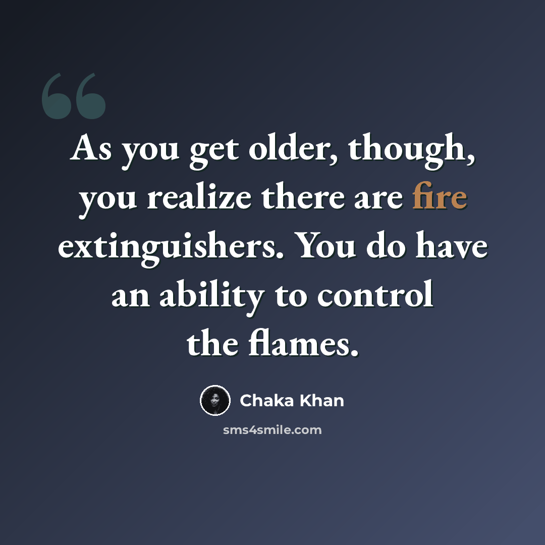 “As you get older, though, you realize there are fire extinguishers. You do have an ability to control the flames.” quote by Chaka Khan
