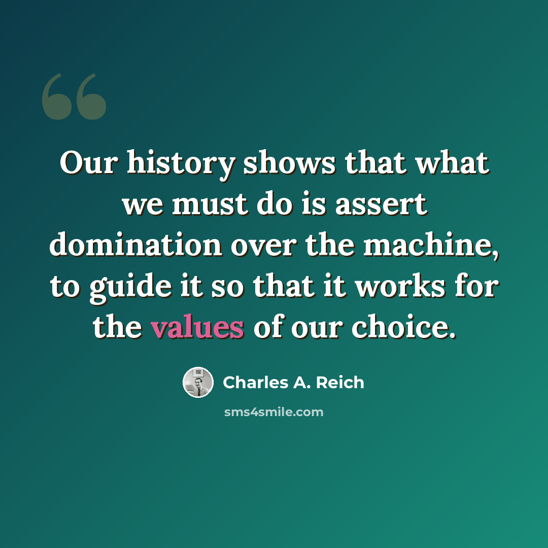 “Our history shows that what we must do is assert domination over the machine, to guide it so that it works for the values of our choice.” quote by Charles A. Reich
