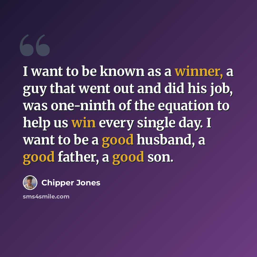 “I want to be known as a winner, a guy that went out and did his job, was one-ninth of the equation to help us win every single day. I want to be a good husband, a good father, a good son.” quote by Chipper Jones