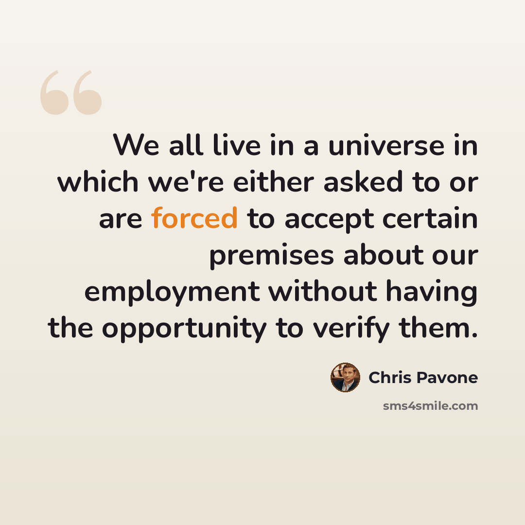 “We all live in a universe in which we're either asked to or are forced to accept certain premises about our employment without having the opportunity to verify them.” quote by Chris Pavone
