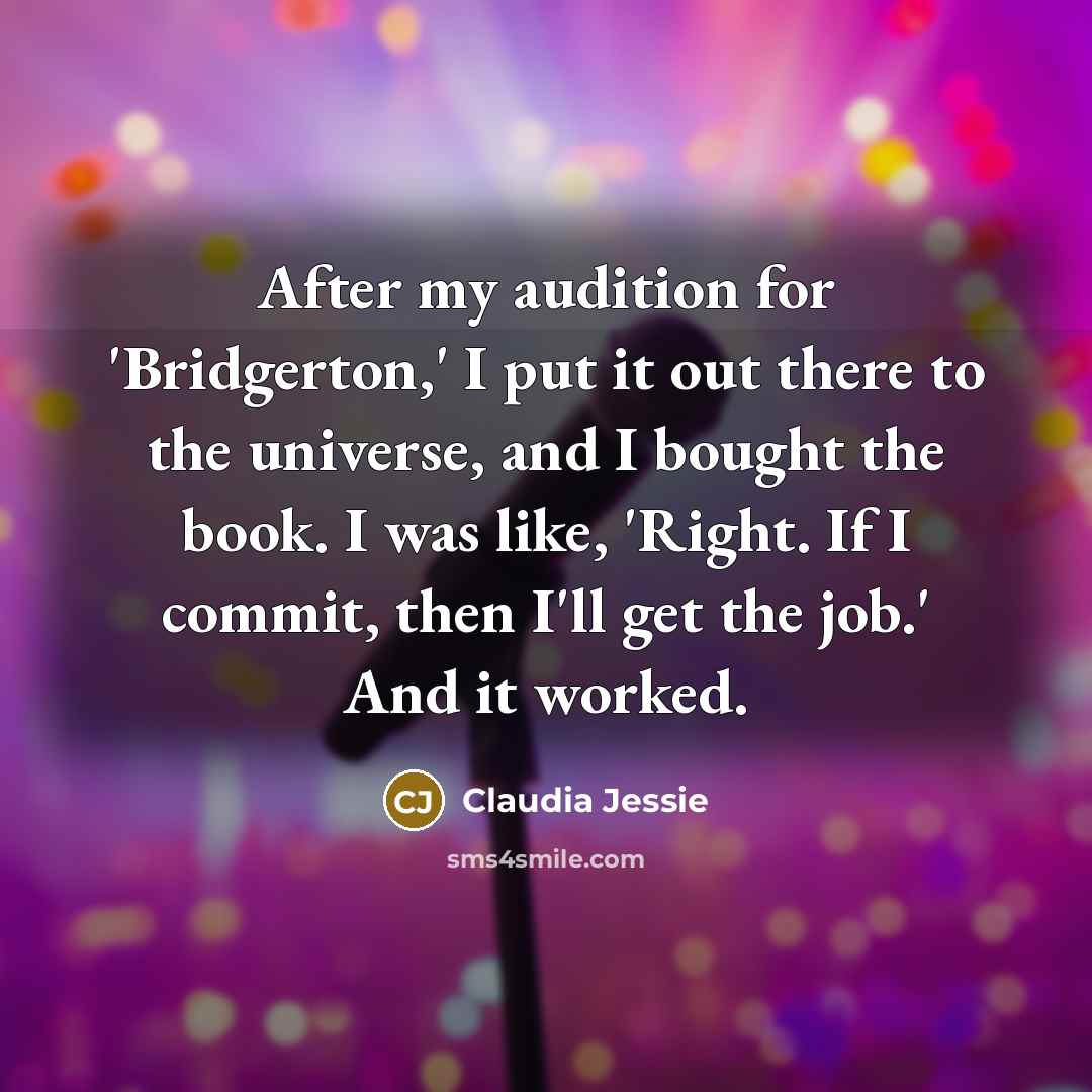 “After my audition for 'Bridgerton,' I put it out there to the universe, and I bought the book. I was like, 'Right. If I commit, then I'll get the job.' And it worked.” quote by Claudia Jessie