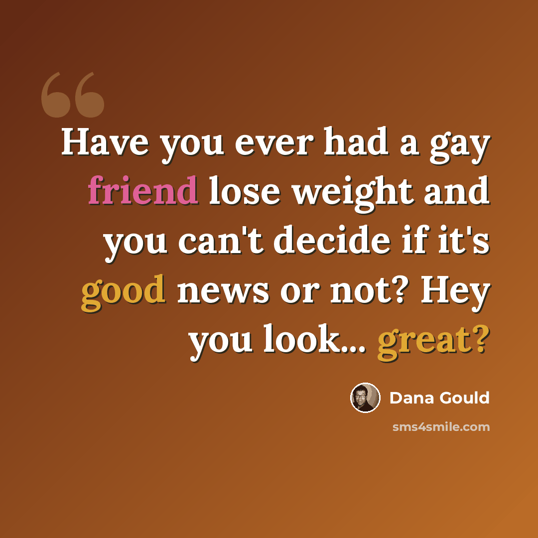 “Have you ever had a gay friend lose weight and you can't decide if it's good news or not? Hey you look... great?” quote by Dana Gould