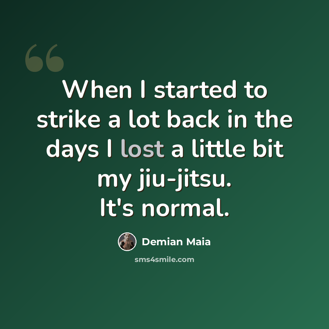 “When I started to strike a lot back in the days I lost a little bit my jiu-jitsu. It's normal.” quote by Demian Maia