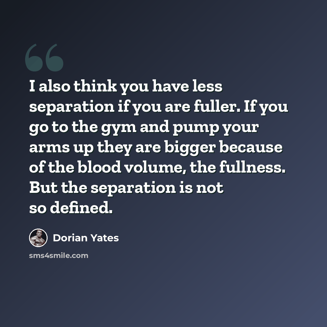 “I also think you have less separation if you are fuller. If you go to the gym and pump your arms up they are bigger because of the blood volume, the fullness. But the separation is not so defined.” quote by Dorian Yates